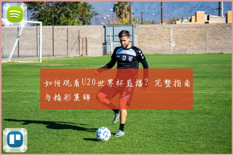 如何观看U20世界杯直播？完整指南与精彩集锦