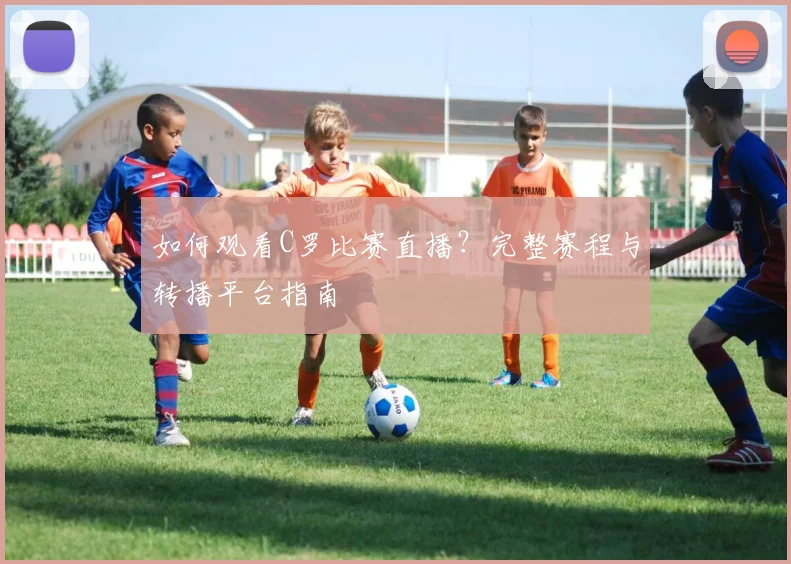如何观看C罗比赛直播？完整赛程与转播平台指南