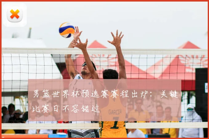 男篮世界杯预选赛赛程出炉：关键比赛日不容错过
