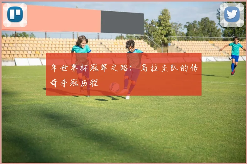 年世界杯冠军之路：乌拉圭队的传奇夺冠历程