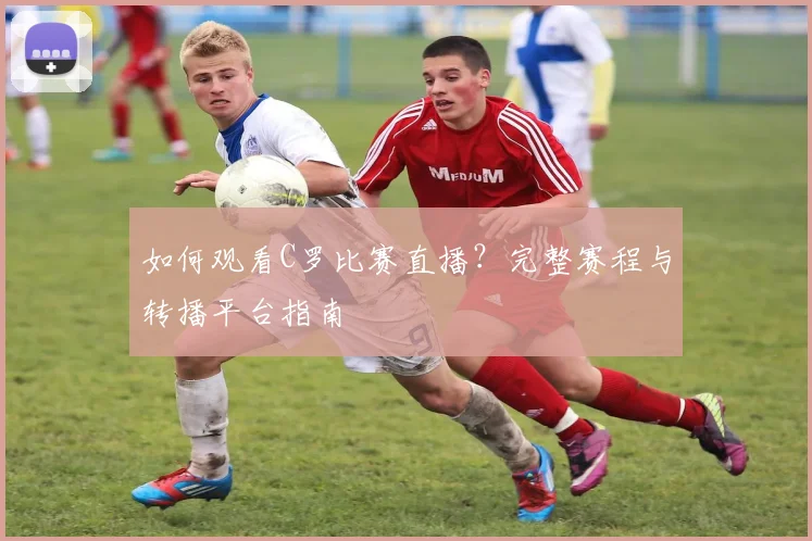 如何观看C罗比赛直播？完整赛程与转播平台指南