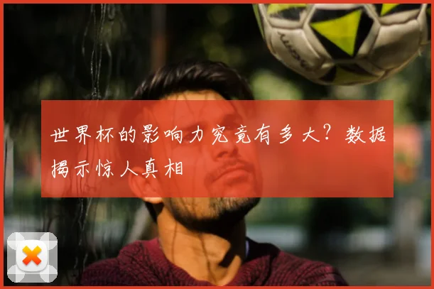 世界杯的影响力究竟有多大？数据揭示惊人真相