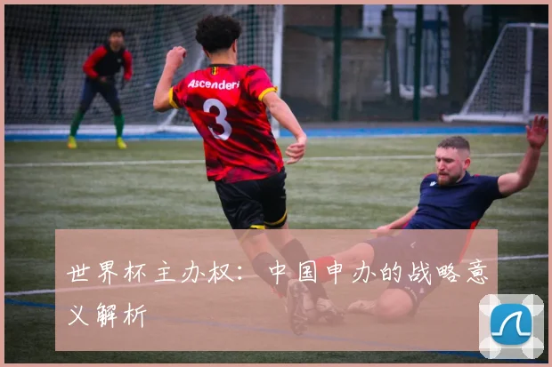 世界杯主办权：中国申办的战略意义解析