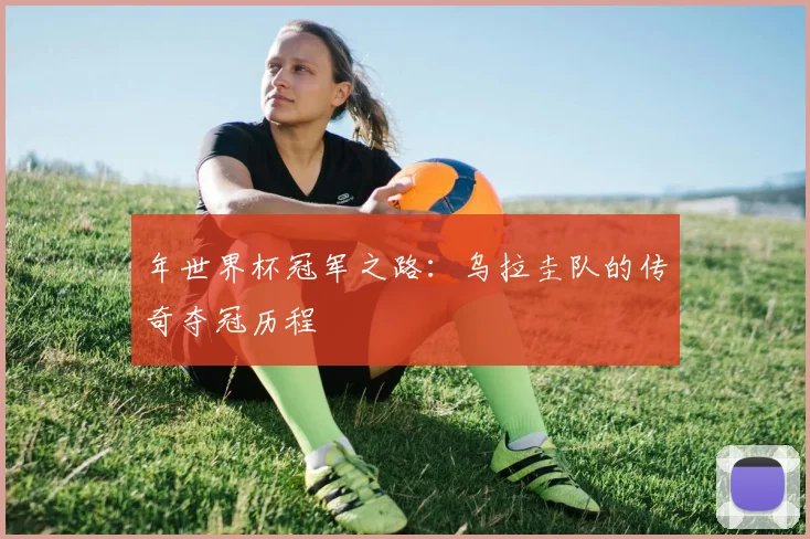 年世界杯冠军之路：乌拉圭队的传奇夺冠历程