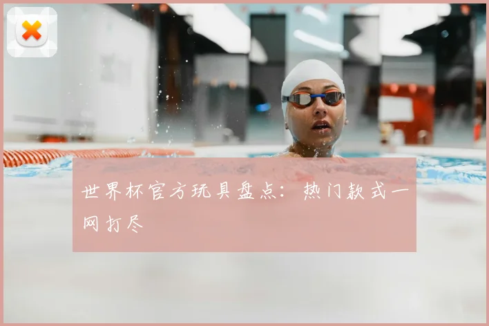 世界杯官方玩具盘点：热门款式一网打尽