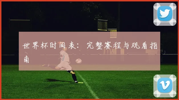 世界杯时间表：完整赛程与观看指南