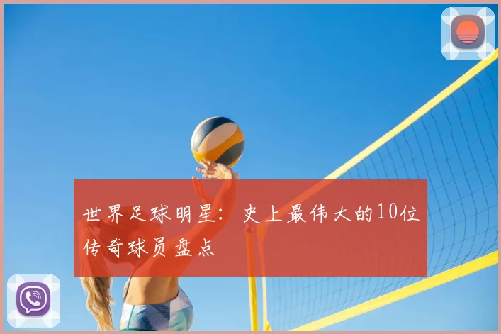世界足球明星：史上最伟大的10位传奇球员盘点