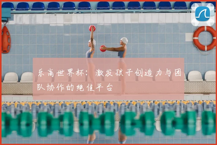 乐高世界杯:激发孩子创造力与团队协作的绝佳平台