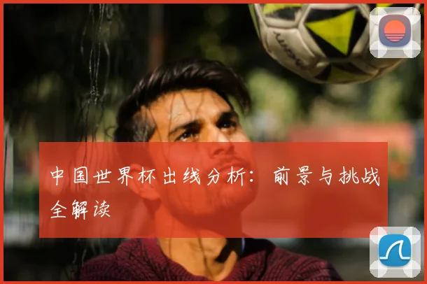中国世界杯出线分析：前景与挑战全解读