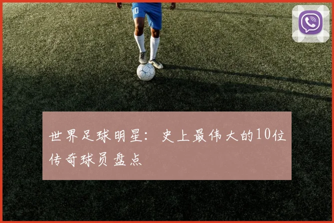 世界足球明星:史上最伟大的10位传奇球员盘点
