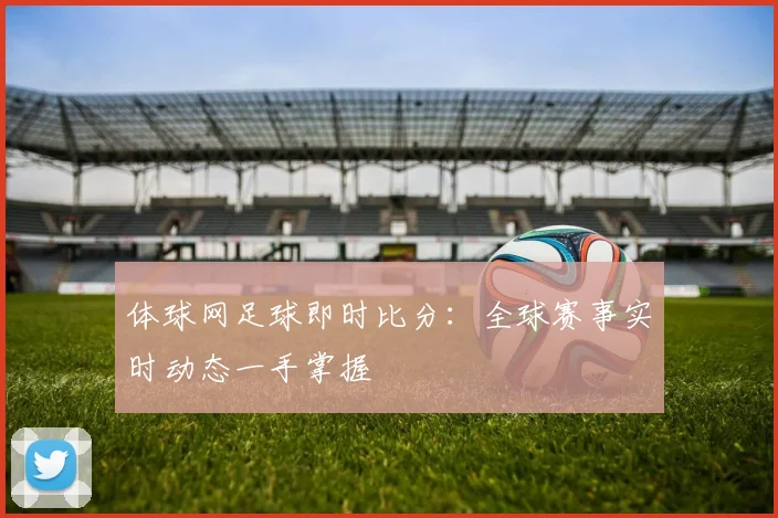 体球网足球即时比分：全球赛事实时动态一手掌握