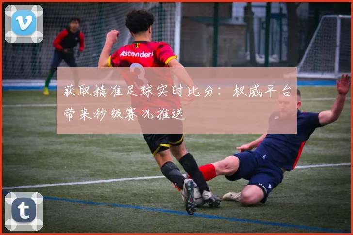 获取精准足球实时比分：权威平台带来秒级赛况推送