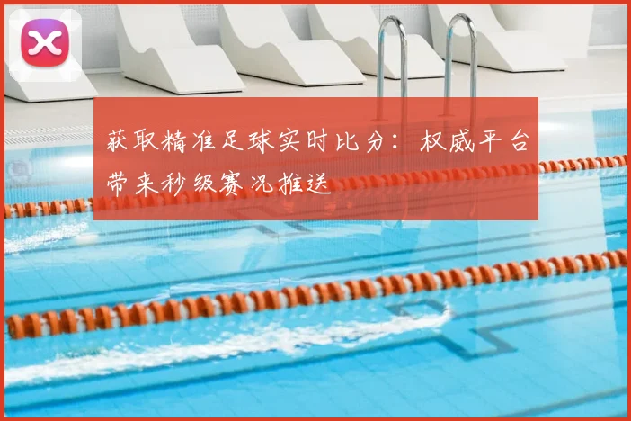 获取精准足球实时比分：权威平台带来秒级赛况推送