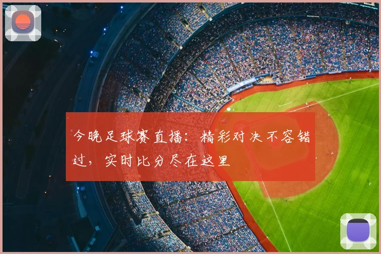今晚足球赛直播：精彩对决不容错过，实时比分尽在这里