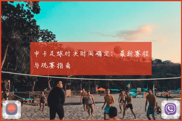 中卡足球对决时间确定:最新赛程与观赛指南
