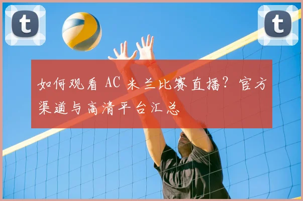 如何观看 AC 米兰比赛直播？官方渠道与高清平台汇总